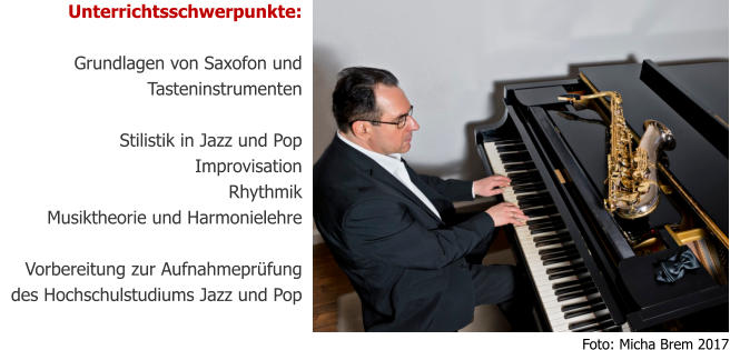 Unterrichtsschwerpunkte:  Grundlagen von Saxofon und Tasteninstrumenten  Stilistik in Jazz und Pop  Improvisation Rhythmik Musiktheorie und Harmonielehre  Vorbereitung zur Aufnahmeprüfung des Hochschulstudiums Jazz und Pop Foto: Micha Brem 2017